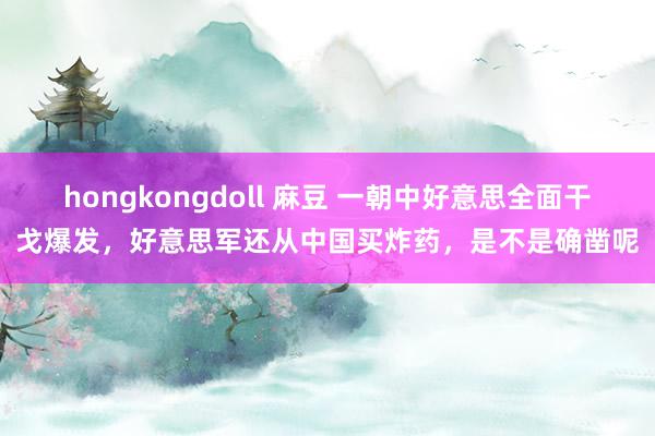 hongkongdoll 麻豆 一朝中好意思全面干戈爆发，好意思军还从中国买炸药，是不是确凿呢