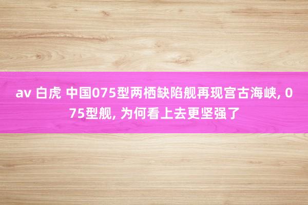 av 白虎 中国075型两栖缺陷舰再现宫古海峡， 075型舰， 为何看上去更坚强了