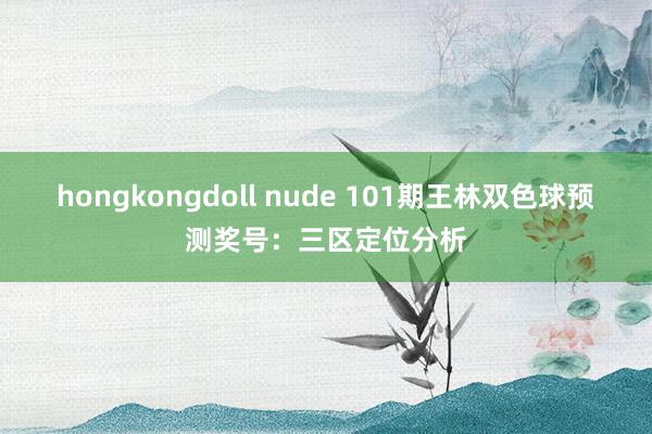 hongkongdoll nude 101期王林双色球预测奖号：三区定位分析