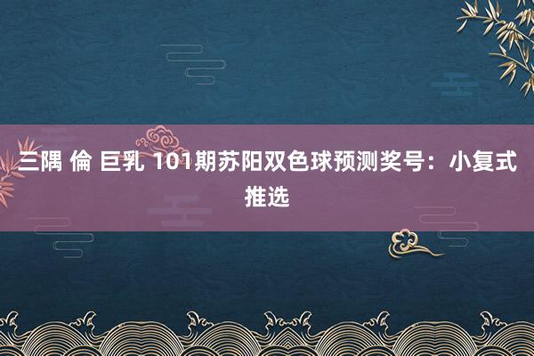 三隅 倫 巨乳 101期苏阳双色球预测奖号：小复式推选