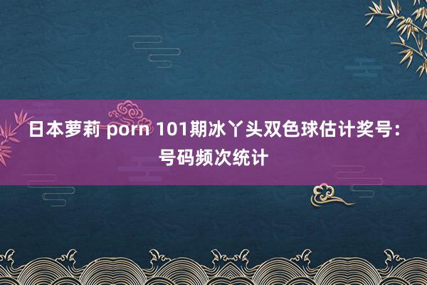 日本萝莉 porn 101期冰丫头双色球估计奖号：号码频次统计