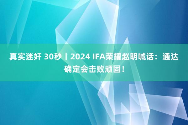 真实迷奸 30秒丨2024 IFA荣耀赵明喊话：通达确定会击败顽固！