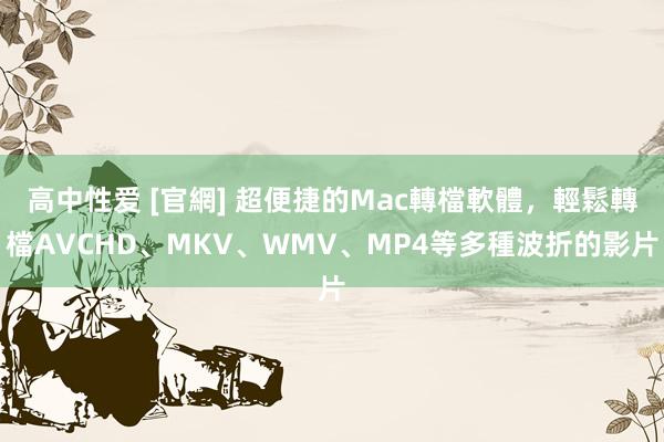 高中性爱 [官網] 超便捷的Mac轉檔軟體，輕鬆轉檔AVCHD、MKV、WMV、MP4等多種波折的影片