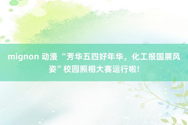 mignon 动漫 “芳华五四好年华，化工报国展风姿”校园照相大赛运行啦!