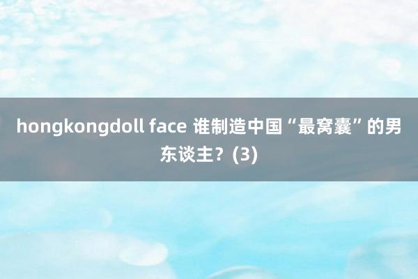 hongkongdoll face 谁制造中国“最窝囊”的男东谈主？(3)