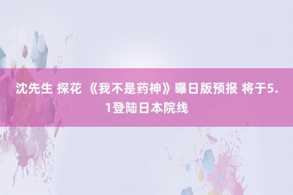 沈先生 探花 《我不是药神》曝日版预报 将于5.1登陆日本院线