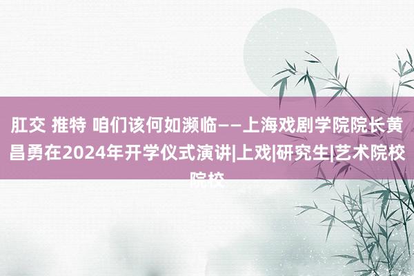 肛交 推特 咱们该何如濒临——上海戏剧学院院长黄昌勇在2024年开学仪式演讲|上戏|研究生|艺术院校