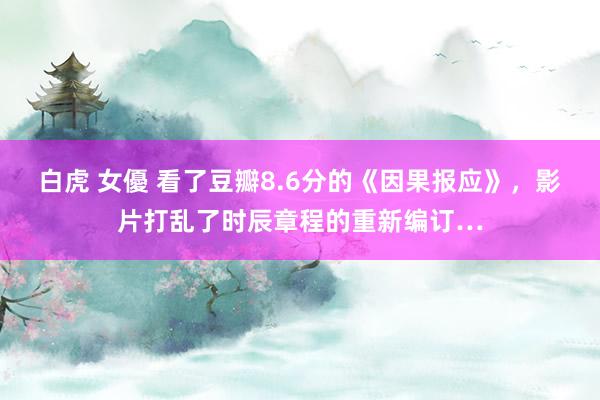 白虎 女優 看了豆瓣8.6分的《因果报应》，影片打乱了时辰章程的重新编订…