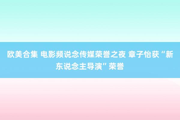 欧美合集 电影频说念传媒荣誉之夜 章子怡获“新东说念主导演”荣誉