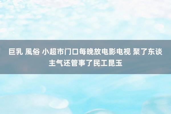 巨乳 風俗 小超市门口每晚放电影电视 聚了东谈主气还管事了民工昆玉