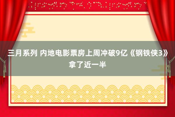 三月系列 内地电影票房上周冲破9亿《钢铁侠3》拿了近一半