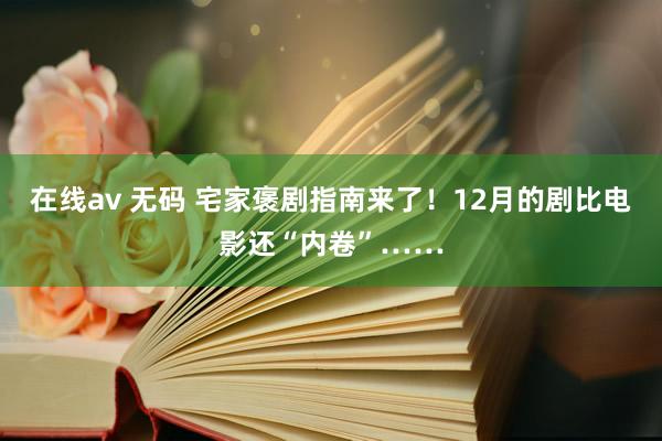 在线av 无码 宅家褒剧指南来了！12月的剧比电影还“内卷”……