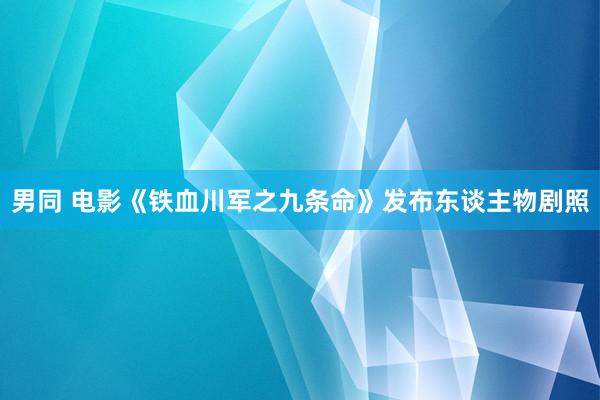 男同 电影《铁血川军之九条命》发布东谈主物剧照