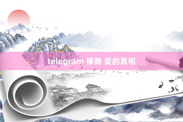 telegram 裸舞 爱的真相