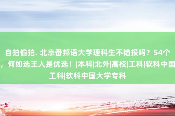 自拍偷拍. 北京番邦语大学理科生不错报吗？54个一流专科，何如选王人是优选！|本科|北外|高校|工科|软科中国大学专科