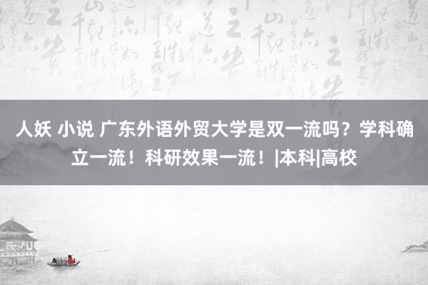 人妖 小说 广东外语外贸大学是双一流吗？学科确立一流！科研效果一流！|本科|高校