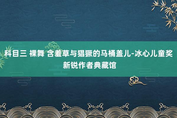 科目三 裸舞 含羞草与猖獗的马桶盖儿-冰心儿童奖 新锐作者典藏馆