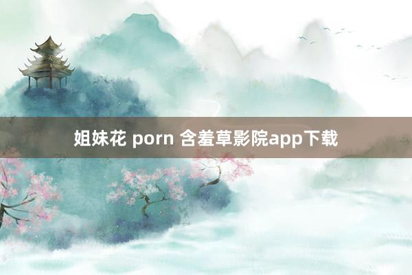 姐妹花 porn 含羞草影院app下载