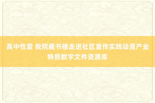 高中性爱 我院藏书楼走进社区宣传实践动漫产业特质数字文件资源库