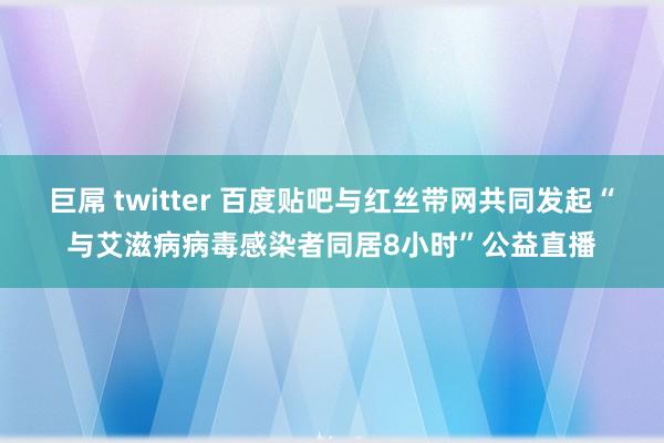 巨屌 twitter 百度贴吧与红丝带网共同发起“与艾滋病病毒感染者同居8小时”公益直播