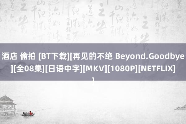 酒店 偷拍 [BT下载][再见的不绝 Beyond.Goodbye][全08集][日语中字][MKV][1080P][NETFLIX]